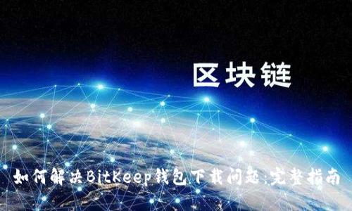 如何解决BitKeep钱包下载问题：完整指南