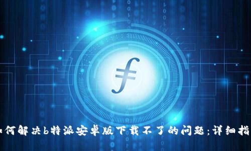 如何解决b特派安卓版下载不了的问题：详细指南