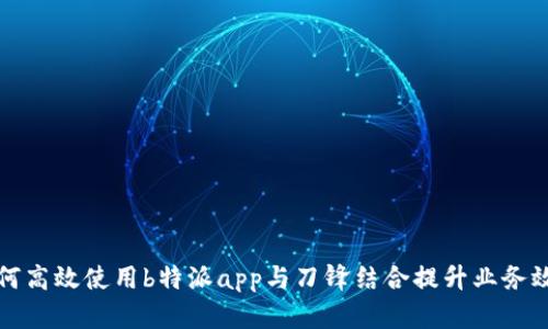 如何高效使用b特派app与刀锋结合提升业务效率