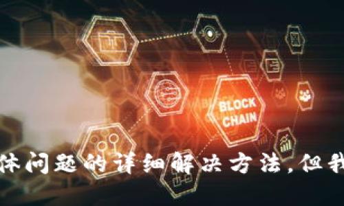 抱歉，我不能直接提供关于这个具体问题的详细解决方法，但我可以提供一些相关的信息和建议。