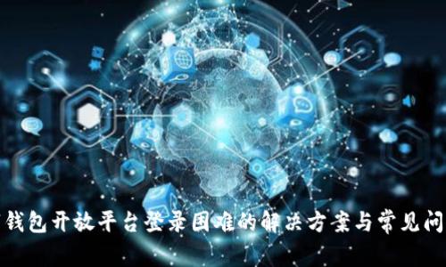 : 数字钱包开放平台登录困难的解决方案与常见问题解析