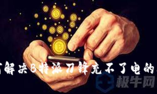 如何解决B特派刀锋充不了电的问题