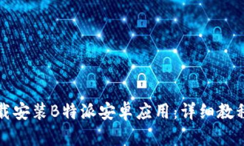 如何下载安装B特派安卓应用：详细教程与技巧