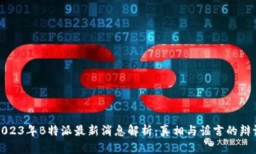 2023年B特派最新消息解析：真相与谣言的辩证