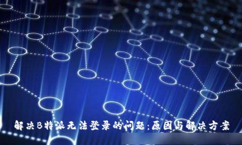 解决B特派无法登录的问题：原因与解决方案