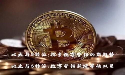 比太与B特派：探索数字营销的新趋势

比太与B特派：数字营销新境界的双星