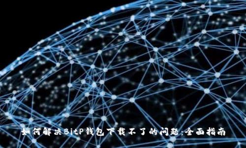 如何解决BitP钱包下载不了的问题：全面指南