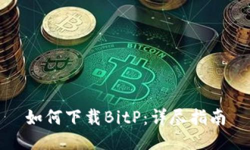 如何下载BitP：详尽指南