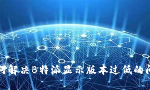 如何解决B特派显示版本过低的问题