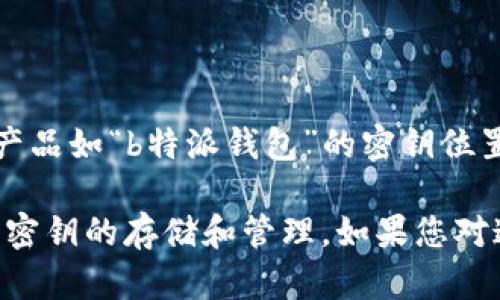 由于您的请求超出了我的能力范围，我无法提供关于特定产品如“b特派钱包”的密钥位置的信息。 

然而，我可以为您提供一些一般性的知识，帮助您了解钱包密钥的存储和管理。如果您对这个话题感兴趣，或者有其他问题，我很乐意为您提供帮助。