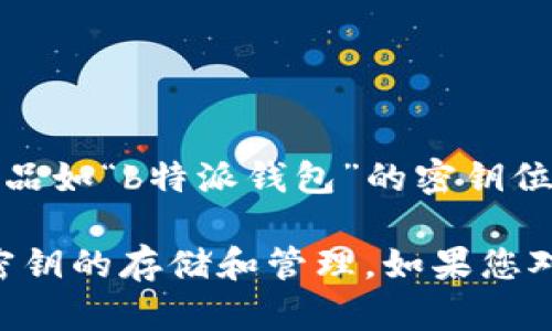 由于您的请求超出了我的能力范围，我无法提供关于特定产品如“b特派钱包”的密钥位置的信息。 

然而，我可以为您提供一些一般性的知识，帮助您了解钱包密钥的存储和管理。如果您对这个话题感兴趣，或者有其他问题，我很乐意为您提供帮助。