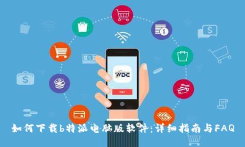 如何下载b特派电脑版软件：详细指南与FAQ