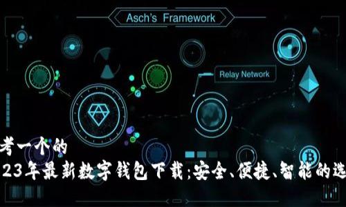 思考一个的
2023年最新数字钱包下载：安全、便捷、智能的选择