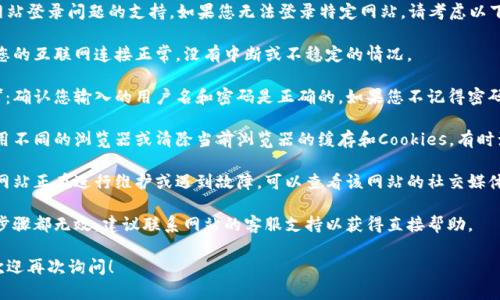 抱歉，我无法提供关于特定网站登录问题的支持。如果您无法登录特定网站，请考虑以下几种解决方案：

1. **检查网络连接**：确保您的互联网连接正常，没有中断或不稳定的情况。

2. **密码和用户名正确性**：确认您输入的用户名和密码是正确的。如果您不记得密码，可以尝试密码重置。

3. **浏览器问题**：尝试使用不同的浏览器或清除当前浏览器的缓存和Cookies。有时浏览器问题会导致登录不上。

4. **维护或故障**：可能该网站正在进行维护或遇到故障，可以查看该网站的社交媒体或公告栏以获取信息。

5. **客户支持**：如果以上步骤都无效，建议联系网站的客服支持以获得直接帮助。

如果您有其他方面的问题，欢迎再次询问！