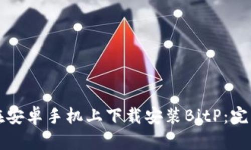 如何在安卓手机上下载安装BitP：完整指南