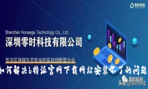 如何解决b特派官网下载网站安装不了的问题？