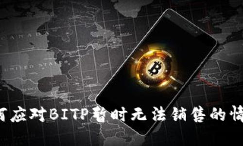 如何应对BITP暂时无法销售的情况？