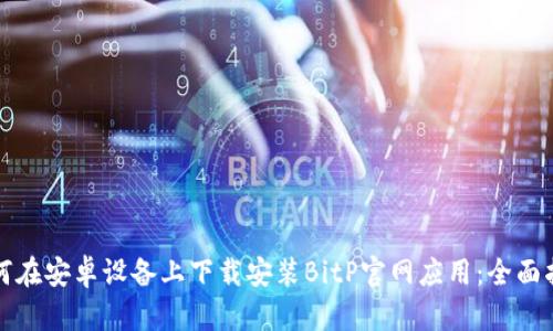 如何在安卓设备上下载安装BitP官网应用：全面指南