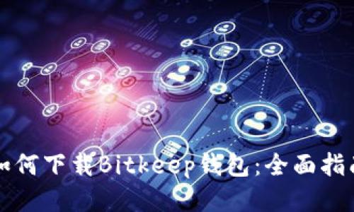 如何下载Bitkeep钱包：全面指南