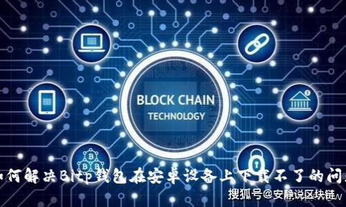 如何解决Bitp钱包在安卓设备上下载不了的问题