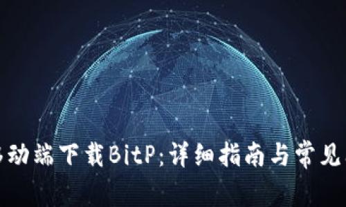 如何在移动端下载BitP：详细指南与常见问题解答