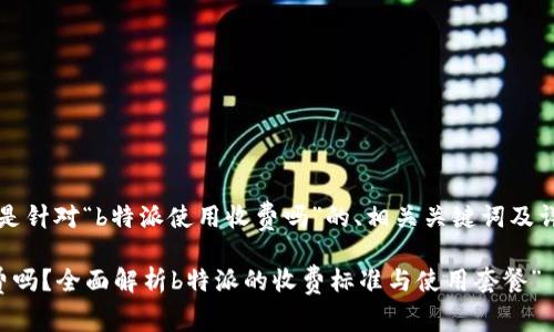 当然可以！下面是针对“b特派使用收费吗”的、相关关键词及详细内容的框架：

“b特派使用收费吗？全面解析b特派的收费标准与使用套餐”