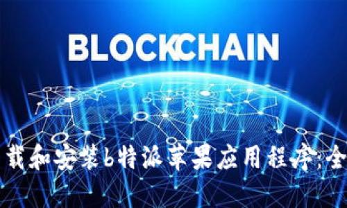 如何下载和安装b特派苹果应用程序：全面指南