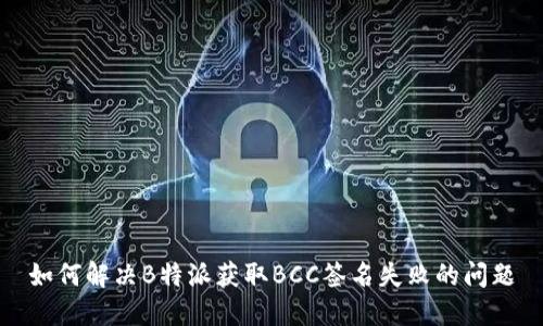 如何解决B特派获取BCC签名失败的问题