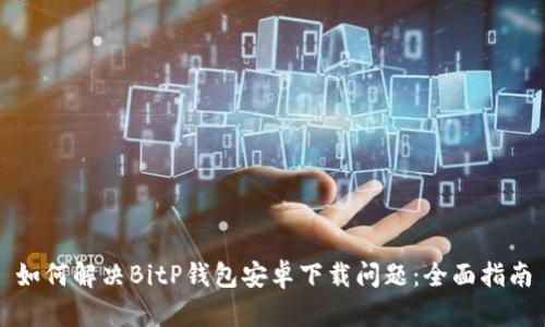 如何解决BitP钱包安卓下载问题：全面指南