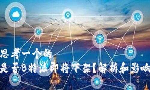 思考一个的  
是否B特派即将下架？解析和影响