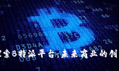 深入探索B特派平台：未来商业的创新之道