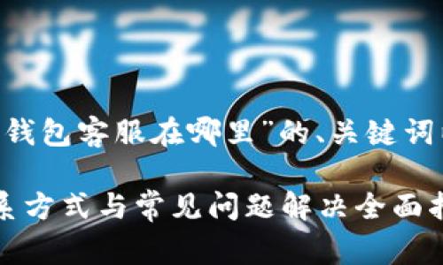 下面是针对“BitKeep钱包客服在哪里”的、关键词以及内容的结构草案。

BitKeep钱包客服联系方式与常见问题解决全面指南