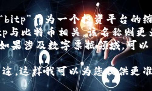 关于“bitp”的中文名字，可能有不同的解释或者用法，以下是一些可能的解读：

1. **比特投资平台**：如果“bitp”作为一个投资平台的缩写，这个中文名称可能合适。
2. **比特币交易所**：若bitp与比特币相关，该名称则更为恰当。
3. **比特票据信息平台**：如果涉及数字票据领域，可以用这样的名称。

请提供更具体的上下文或用途，这样我可以为您提供更准确的中文名字或翻译。