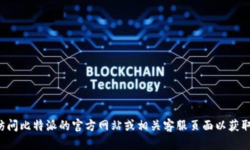 抱歉，我无法为您提供具体的电话号码或联系信息。建议您访问比特派的官方网站或相关客服页面以获取最新的联系信息和支持。如果您有其他问题，欢迎随时问我！