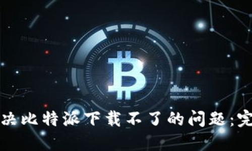 如何解决比特派下载不了的问题：完整指南