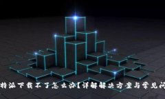 比特派下载不了怎么办？详解解决方案与常见问