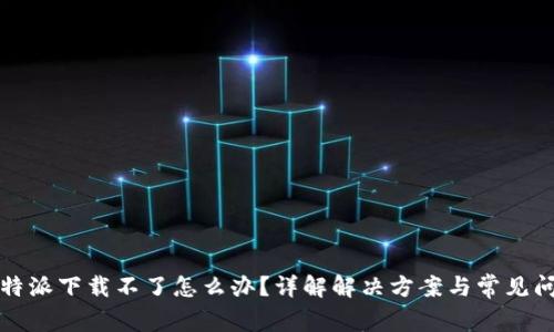 比特派下载不了怎么办？详解解决方案与常见问题