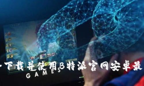 如何安全下载并使用B特派官网安卓最新版应用