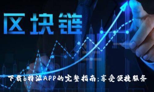 下载b特派APP的完整指南：享受便捷服务