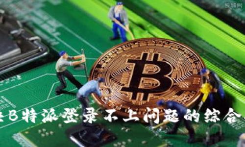解决B特派登录不上问题的综合指南