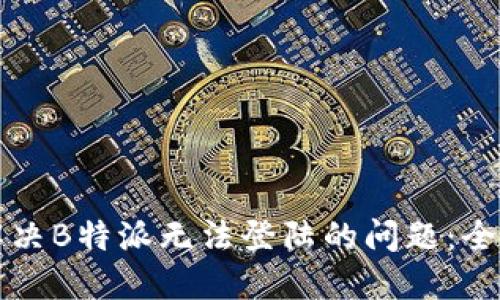 如何解决B特派无法登陆的问题：全面指导
