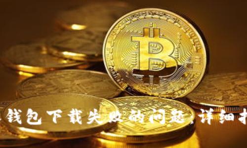 如何解决b特派钱包下载失败的问题：详细指南与解决方案