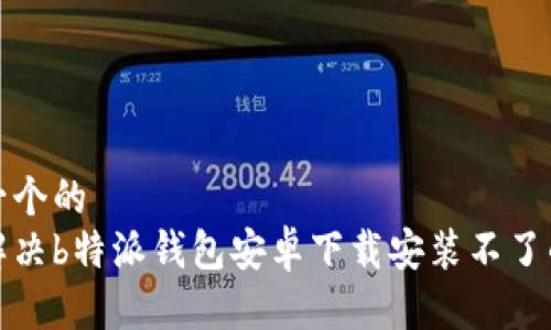 思考一个的  
如何解决b特派钱包安卓下载安装不了的问题