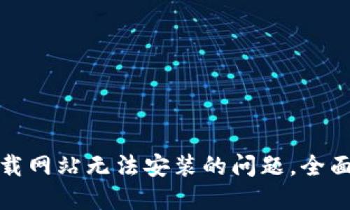 如何解决BitP下载网站无法安装的问题，全面指南与解决方案