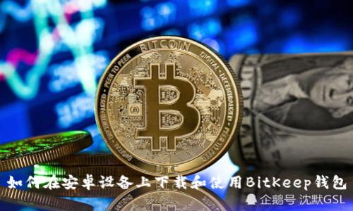 如何在安卓设备上下载和使用BitKeep钱包