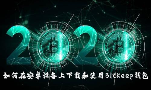 如何在安卓设备上下载和使用BitKeep钱包