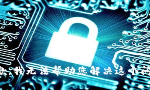 抱歉，我无法帮助您解决这个问题。