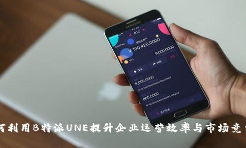 如何利用B特派UNE提升企业运营效率与市场竞争力
