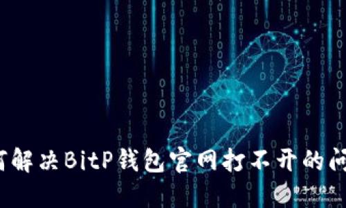 如何解决BitP钱包官网打不开的问题？