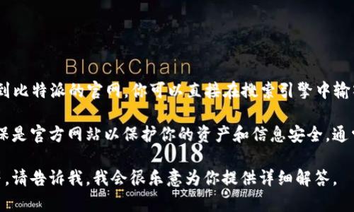 比特派（BitPie）是一款主打安全性和易用性的数字货币钱包。为了找到比特派的官网，你可以直接在搜索引擎中输入“比特派官网”进行搜索，或者直接访问比特派应用的官方网站。

请注意，如果你在寻找比特派的官网链接，请确认链接的安全性，并确保是官方网站以保护你的资产和信息安全。通常，官网会提供相关的信息，包括钱包下载、使用指南、常见问题解答等。

如果你有更具体的问题，比如如何使用比特派钱包、支持的货币种类等，请告诉我，我会很乐意为你提供详细解答。